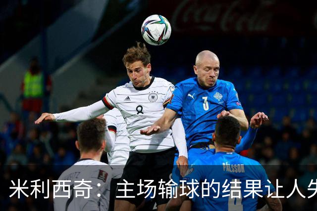 米利西奇：主场输球的结果让人失望，会全力优化球队阵容与战术